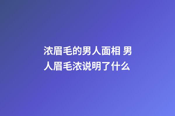 浓眉毛的男人面相 男人眉毛浓说明了什么